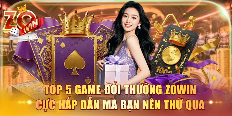 Top 5 game đổi thưởng ZOWIN cực hấp dẫn mà bạn nên thử qua